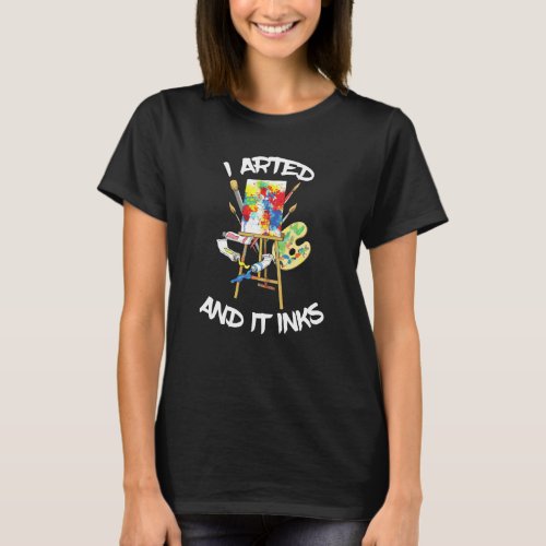 I Arted And It Inks  Artist Painter Tools Art Pun T_Shirt
