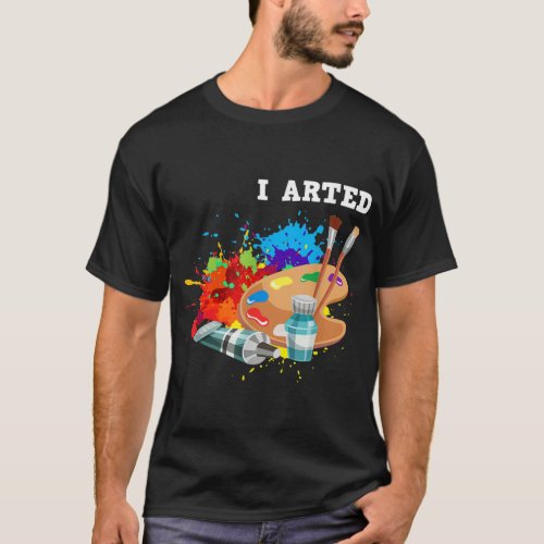 I Arted Funny Artist Crafter Art Teacher Painter T_Shirt