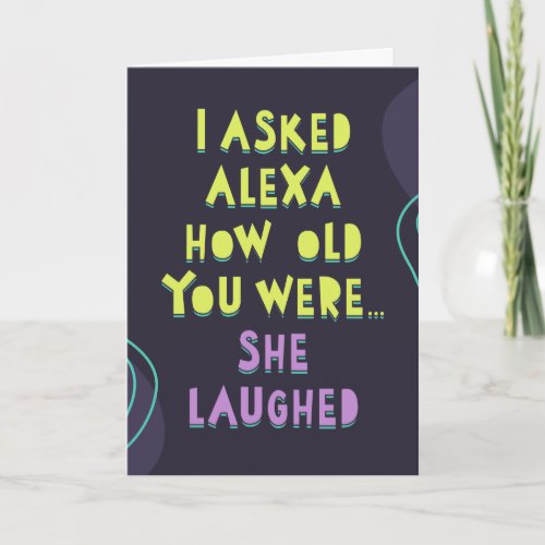 I asked Alexa how old you were She laughed Card
