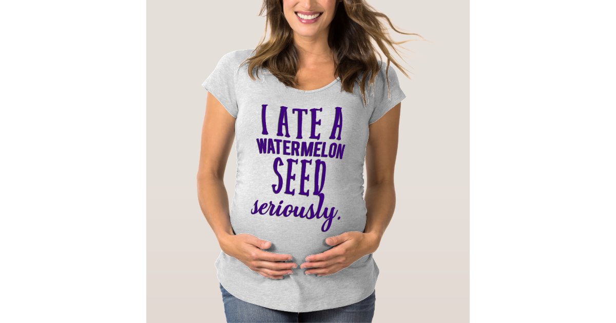 I Ate A Watermelon Seed Seriously Maternity T Shirt Zazzle Com