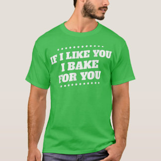 I Bake For You I Like You Baking Funny Humorous  T-Shirt