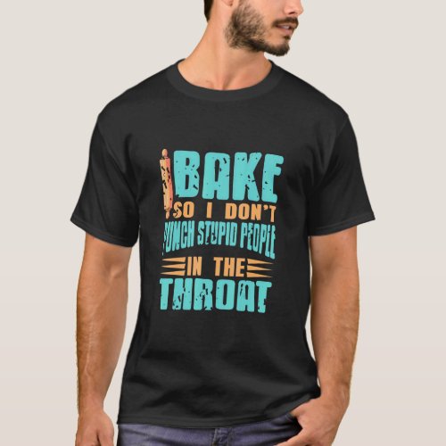 I Bake So I Dont Punch Stupid People In The Throa T_Shirt