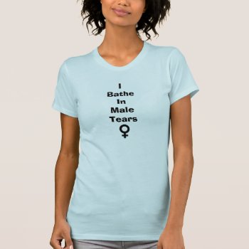 I Bathe In Male Tears T-shirt by CustomizedCreationz at Zazzle