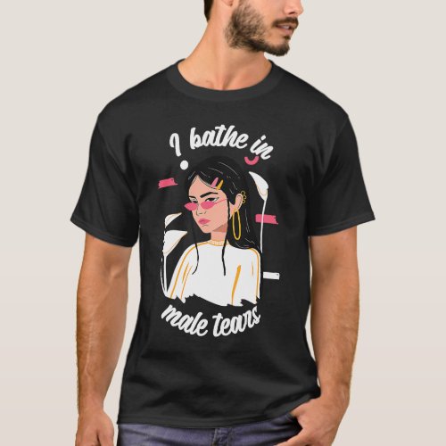 I Bathe In Male Tears Women Empowerment Feminism T_Shirt