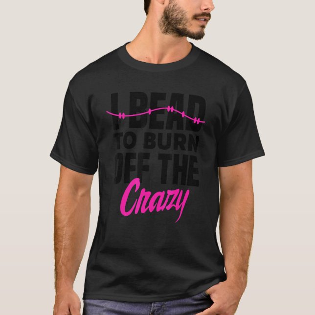 I Bead To Burn Off The Crazy Beadworker Hand Stitc T-Shirt (Front)