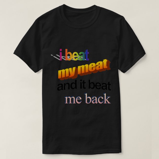 i beat my meat and it beat me back   T-Shirt (Design Front)