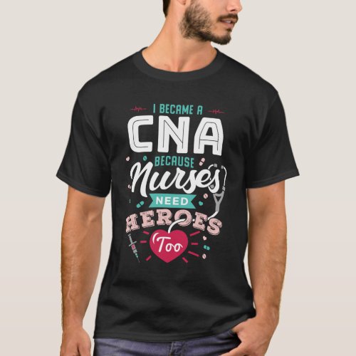 I Became a CNA Because Nurses Need Heroes Too T_Shirt