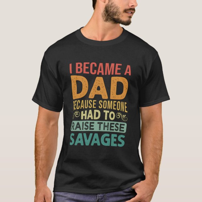 I Became A Dad Because Someone Had To Raise These  T-Shirt (Front)