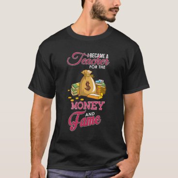 I Became A Teacher For Fame And Money T-Shirt I Became A Teacher For Fame And Money T-Shirt
