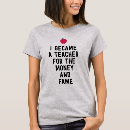 I Became A Teacher For The Money And Fame Funny T-shirt