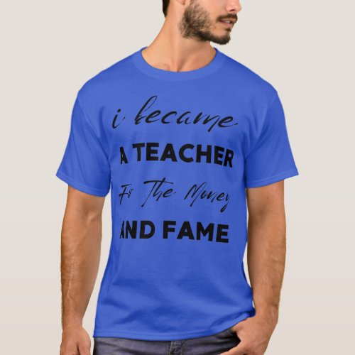 I Became A Teacher For The Money And Fame T_Shirt