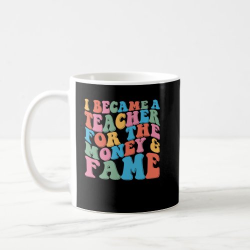I Became A Teacher For The Money And Fame  Teacher Coffee Mug