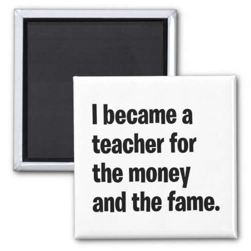 I became a teacher for the money  and the fame magnet