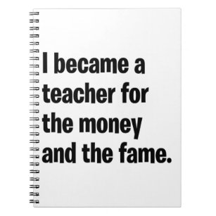 I became a teacher for the money  and the fame. notebook