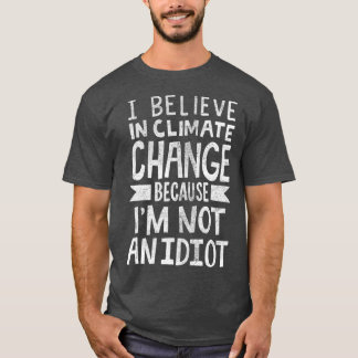 I Believe In Climate Change Because Im Not An T-Shirt