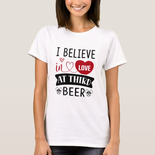 I believe in love at third beer T-Shirt (Front)