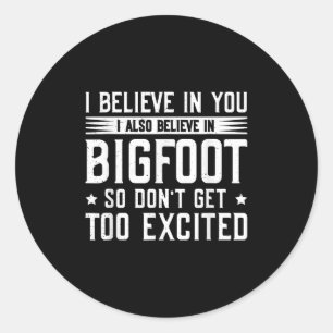 I Believe In You I Believe In Bigfoot Don't Get To Classic Round Sticker