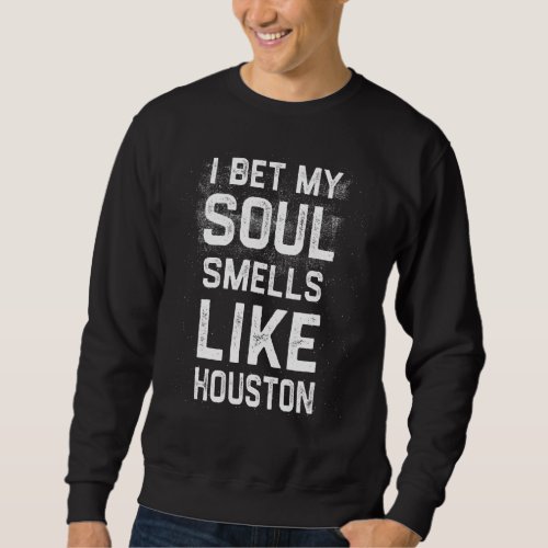 I Bet My Soul Smells Like Houston  Hometown Humor Sweatshirt