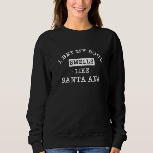 I Bet My Soul Smells Like Santa Ana  Tourist Humor Sweatshirt