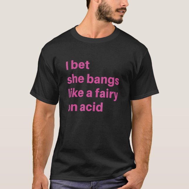 I Bet She Bangs Like A Fairy On Acid Saying Graphi T-Shirt (Front)