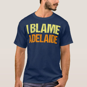 I Blame Adelaide Funny Friends Humor Buddy Know It T-Shirt