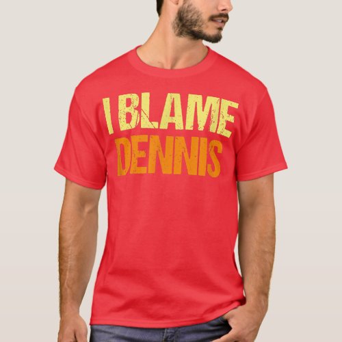 I Blame Dennis Funny Friends Humor Buddy Know It A T_Shirt