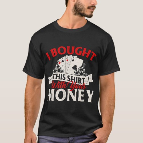 I Bought This With Your Money Poker Card Player Ca T_Shirt