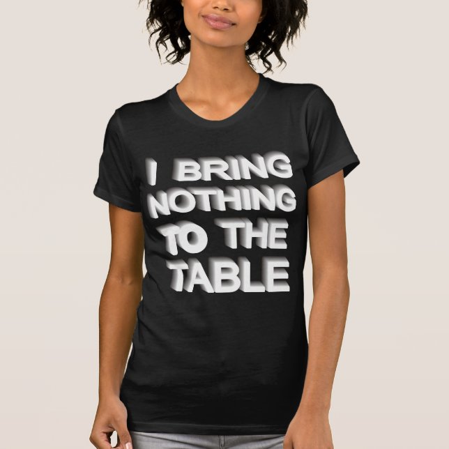 I BRING NOTHING TO THE TABLE T-Shirt (Front)