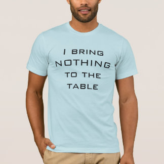 I bring NOTHING to the table T-Shirt