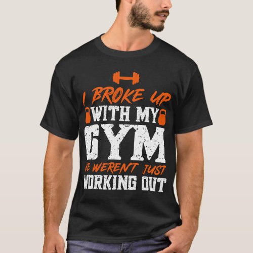 I Broke Up With My Gym We Just Werent Working Out  T_Shirt
