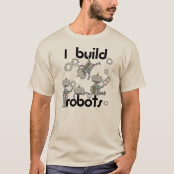 I Build Robots T-shirt by beztgear at Zazzle