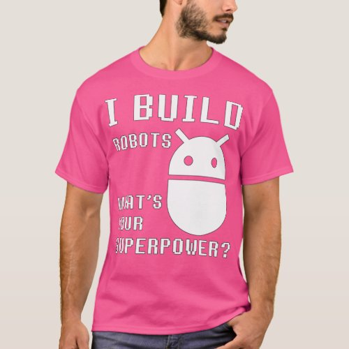 I BUILD ROBOTS WHATS YOUR SUPERPOWER Funny Robotic T_Shirt