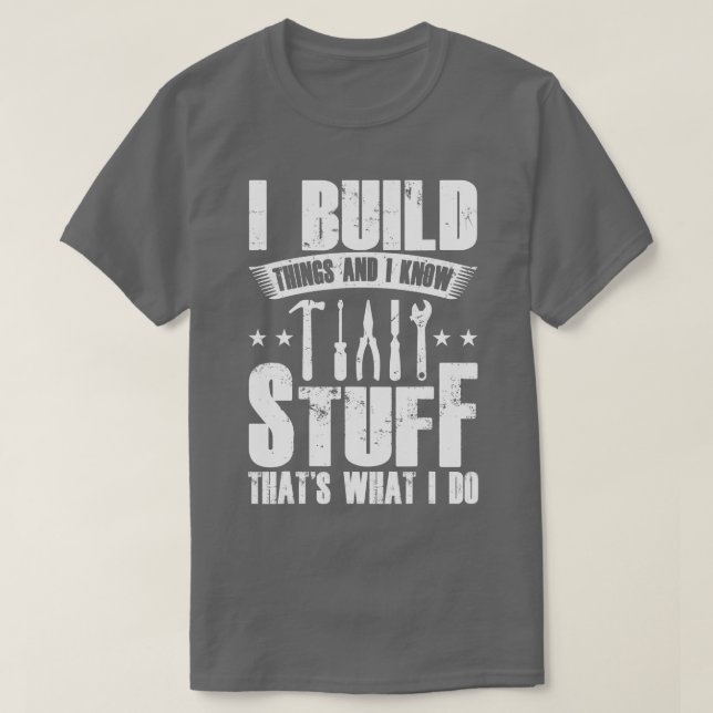 I Build Things And I Know Stuff Thats What I Do  T-Shirt (Design Front)