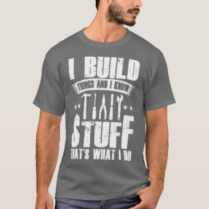 I Build Things And I Know Stuff Thats What I Do T-Shirt