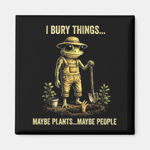 I bury things maybe plants maybe people  magnet