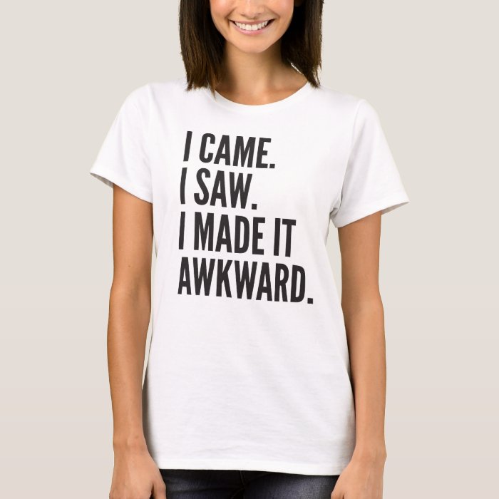 I Came. I Saw. I Made it Awkward. T-Shirt | Zazzle