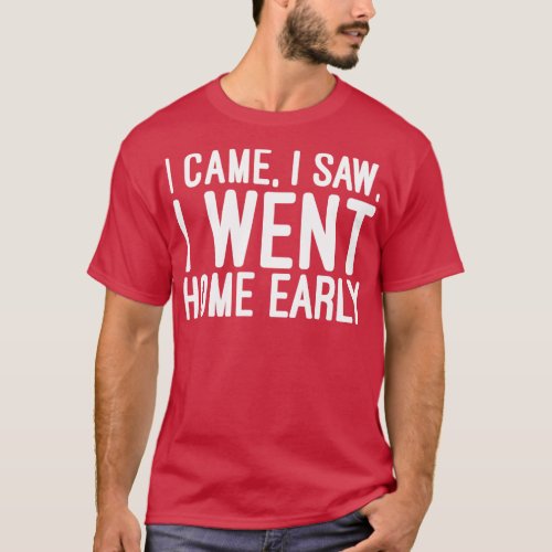 I Came I Saw I Went Home Early Funny Sayings T_Shirt