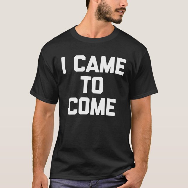 I Came To Come Saying Sarcastic Humor Cool T-Shirt (Front)