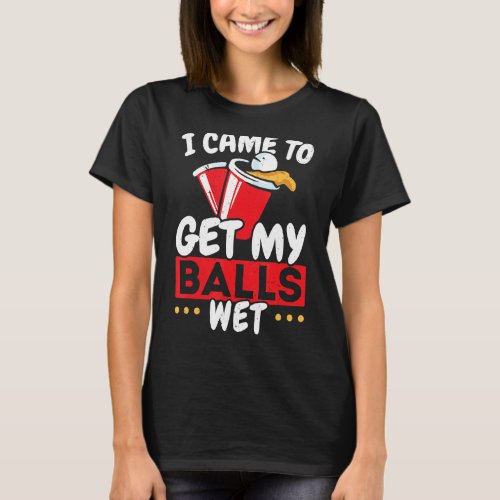 I Came To Get My Balls Wet Alcoholic Beer Pong T_Shirt