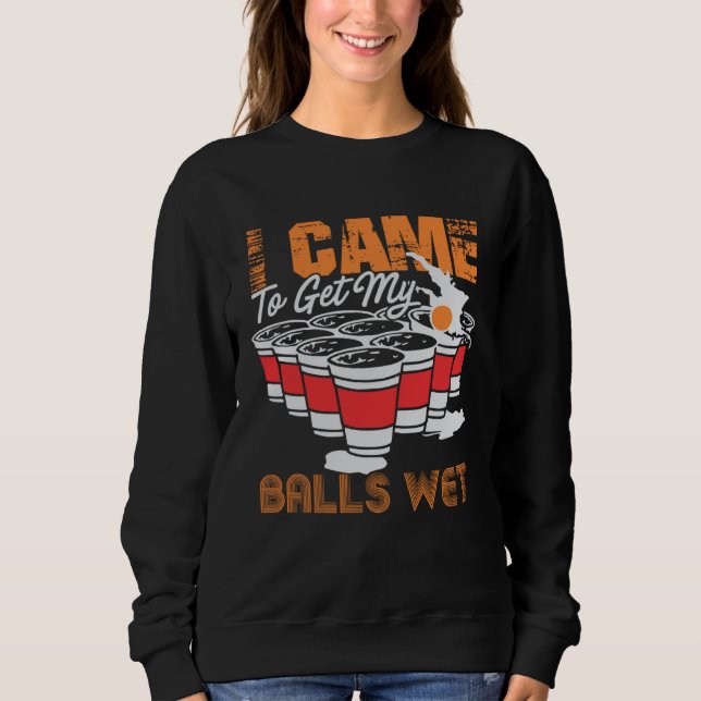 I came to get my balls wet  beer pong sweatshirt (Front)