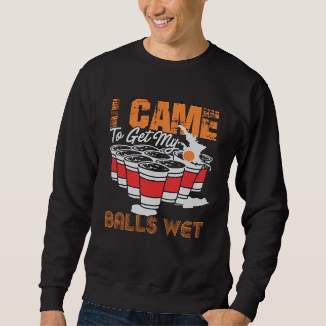 I came to get my balls wet  beer pong sweatshirt (Front)