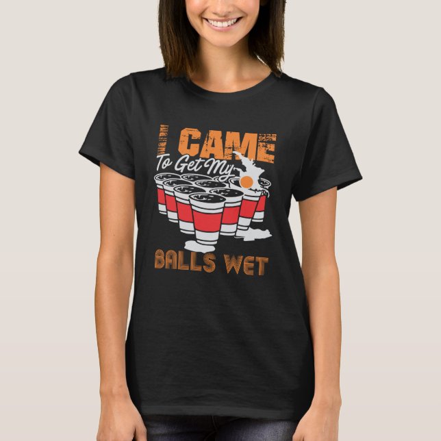 I came to get my balls wet  beer pong T-Shirt (Front)