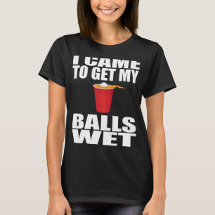 I Cames To Get My Balls Wets Beer Pongs Saying T-Shirt