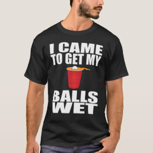 I Cames To Get My Balls Wets Beer Pongs Saying T-Shirt