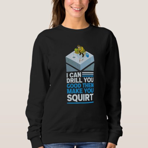 I Can Drill You Good Then Make You Squirt Auger Ic Sweatshirt