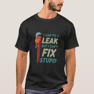 I Can Fix A Leak But I Can't Fix Stupid Plumber T-Shirt