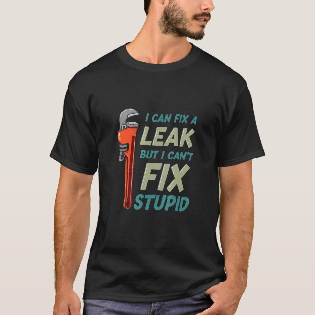 I Can Fix A Leak But I Can't Fix Stupid   Plumber T-Shirt (Front)
