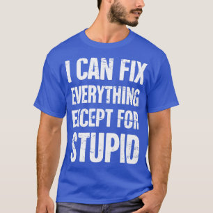 I Can Fix Everything Except For Stupid Mechanic T-Shirt