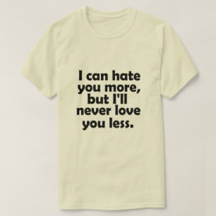 I can hate you more, but I'll never love you less T-Shirt