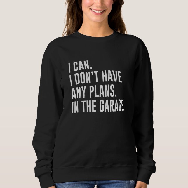 I Can I Don't Have Any Plans In The Garage Sweatshirt (Front)